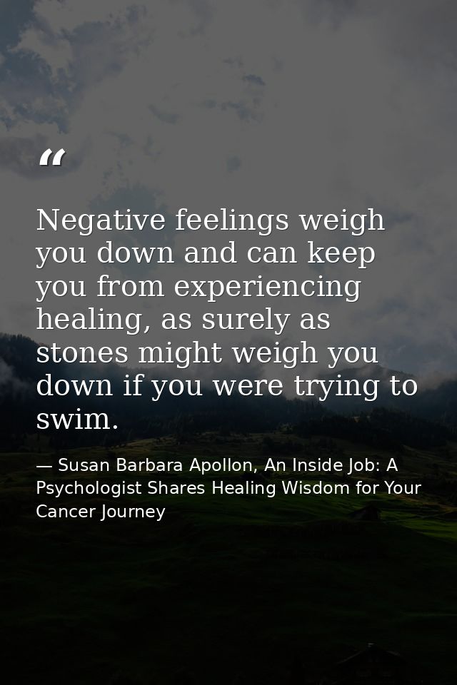 Negative feelings weigh you down and can keep you from experiencing healing, as surely as stones might weigh you down if — Susan Barbara Apollon, An Inside Job: A Psychologist Shares Healing Wisdom for Your Cancer Journey