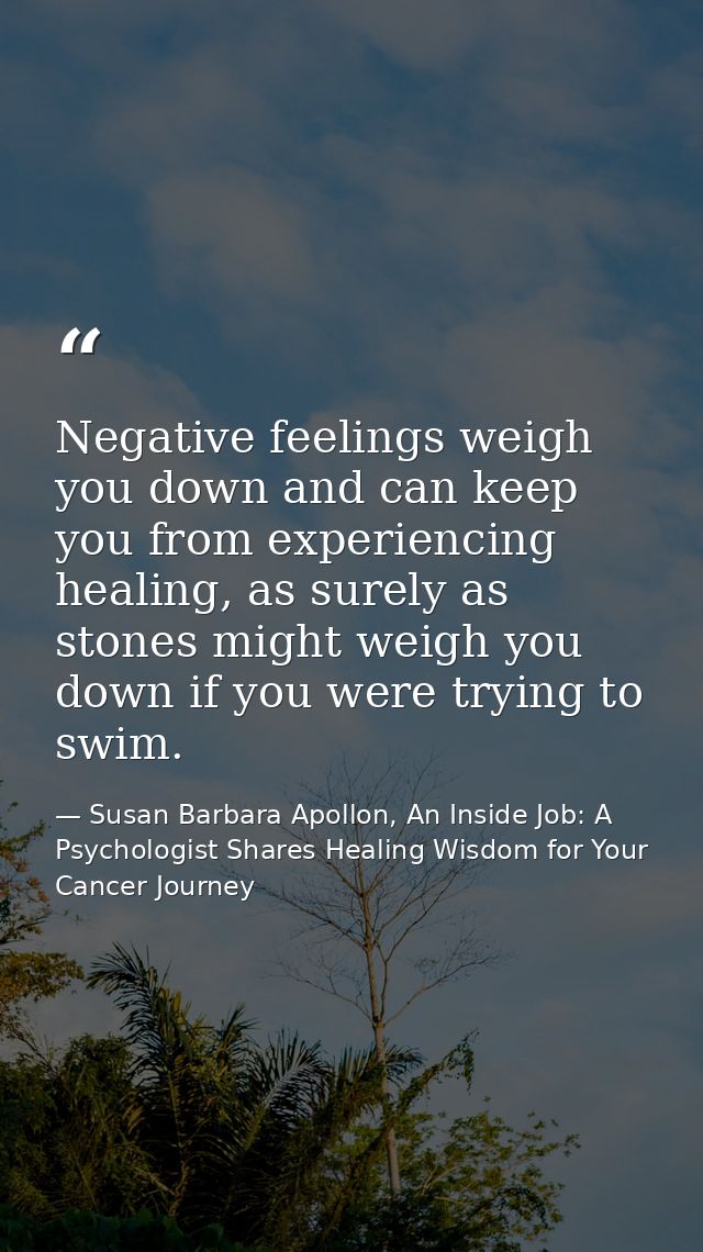 Negative feelings weigh you down and can keep you from experiencing healing, as surely as stones might weigh you down if — Susan Barbara Apollon, An Inside Job: A Psychologist Shares Healing Wisdom for Your Cancer Journey