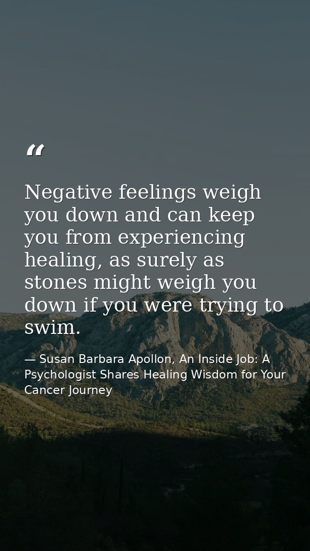 Negative feelings weigh you down and can keep you from experiencing healing, as surely as stones might weigh you down if — Susan Barbara Apollon, An Inside Job: A Psychologist Shares Healing Wisdom for Your Cancer Journey
