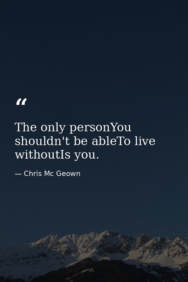 The only personYou shouldn't be ableTo live withoutIs you. — Chris Mc Geown