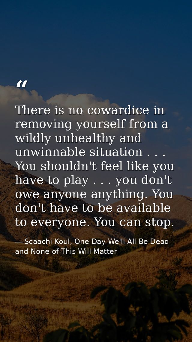 There is no cowardice in removing yourself from a wildly unhealthy and unwinnable situation . . . You shouldn't feel lik — Scaachi Koul, One Day We'll All Be Dead and None of This Will Matter