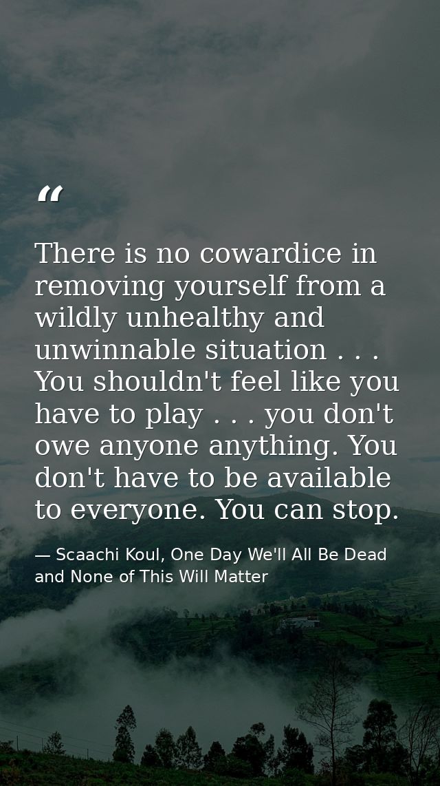 There is no cowardice in removing yourself from a wildly unhealthy and unwinnable situation . . . You shouldn't feel lik — Scaachi Koul, One Day We'll All Be Dead and None of This Will Matter