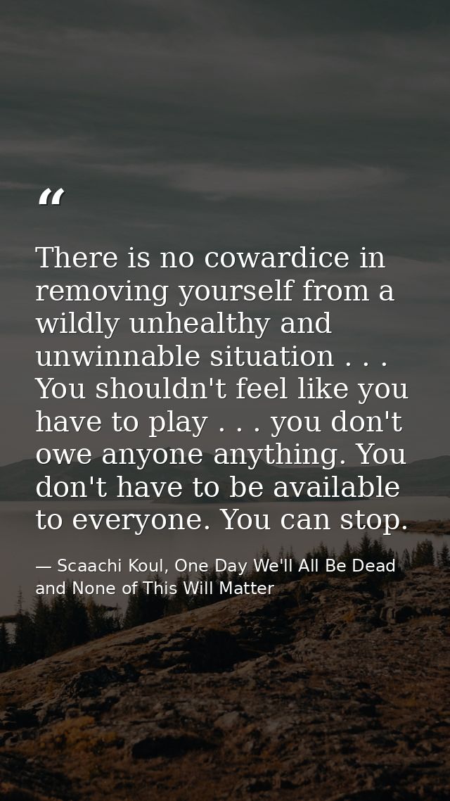 There is no cowardice in removing yourself from a wildly unhealthy and unwinnable situation . . . You shouldn't feel lik — Scaachi Koul, One Day We'll All Be Dead and None of This Will Matter