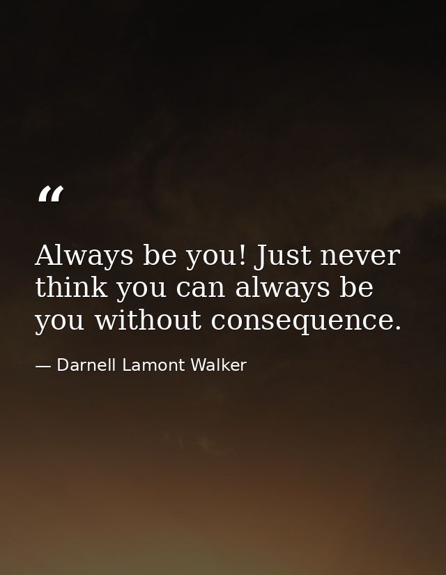 Always be you! Just never think you can always be you without consequence. — Darnell Lamont Walker