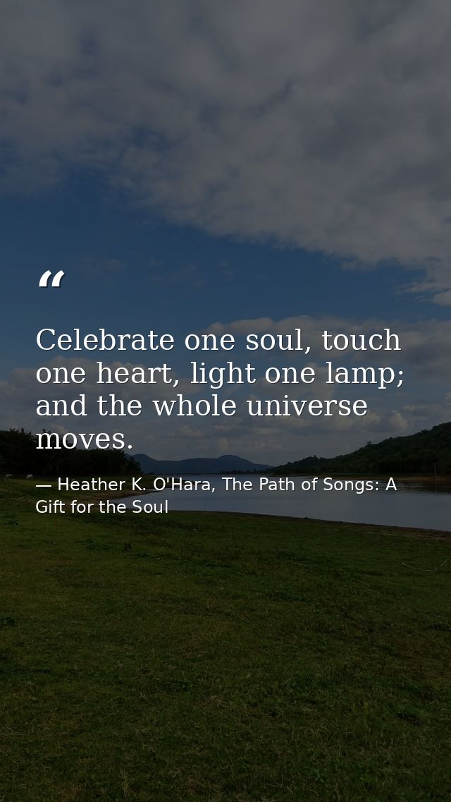 Celebrate one soul, touch one heart, light one lamp; and the whole universe moves. — Heather K. O'Hara, The Path of Songs: A Gift for the Soul