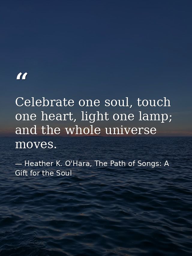 Celebrate one soul, touch one heart, light one lamp; and the whole universe moves. — Heather K. O'Hara, The Path of Songs: A Gift for the Soul