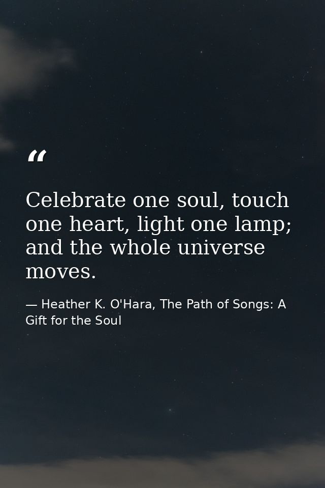 Celebrate one soul, touch one heart, light one lamp; and the whole universe moves. — Heather K. O'Hara, The Path of Songs: A Gift for the Soul