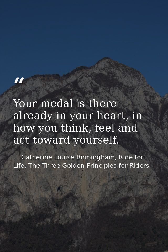 Your medal is there already in your heart, in how you think, feel and act toward yourself. — Catherine Louise Birmingham, Ride for Life; The Three Golden Principles for Riders
