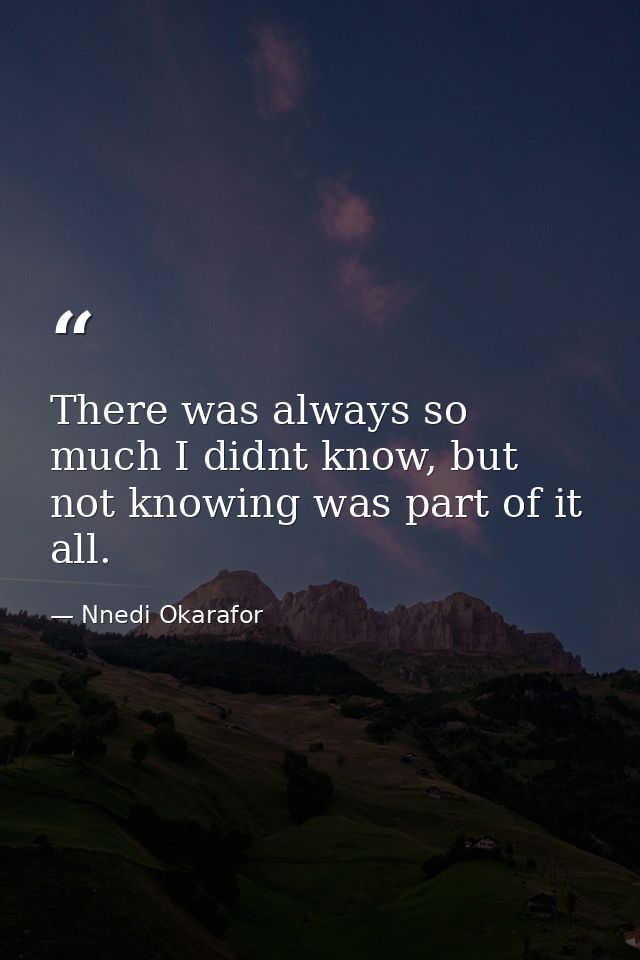 There was always so much I didnt know, but not knowing was part of it all. — Nnedi Okarafor