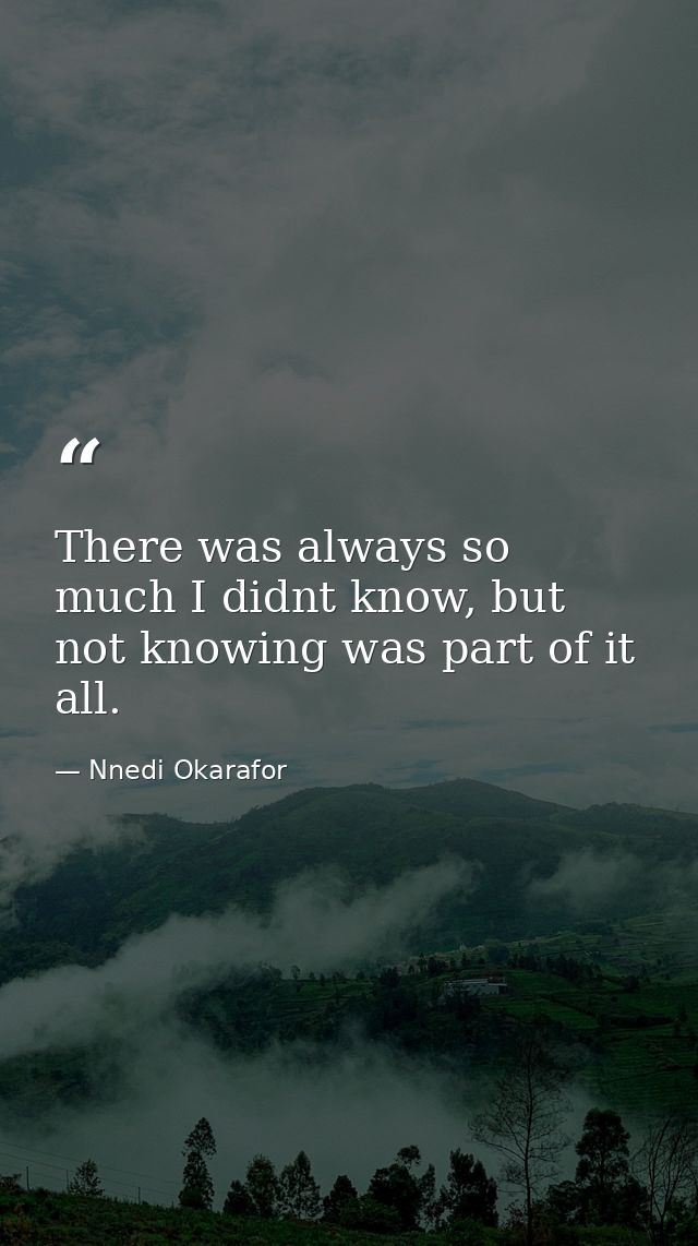 There was always so much I didnt know, but not knowing was part of it all. — Nnedi Okarafor
