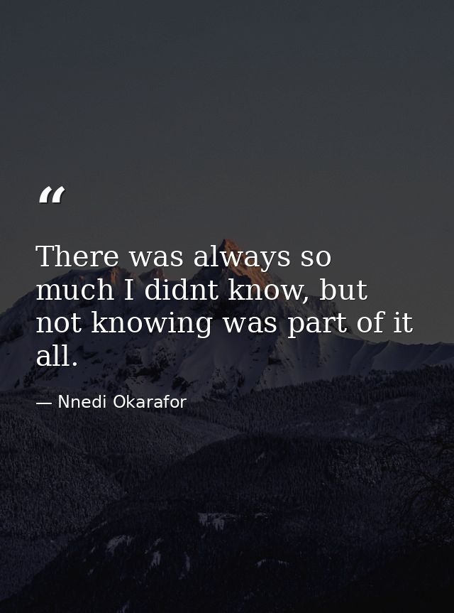 There was always so much I didnt know, but not knowing was part of it all. — Nnedi Okarafor