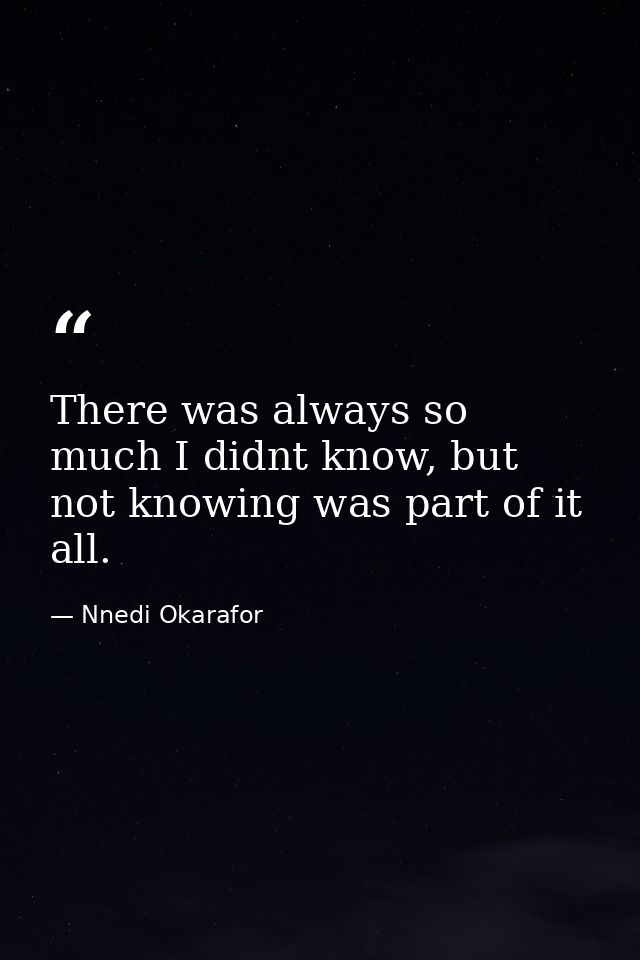 There was always so much I didnt know, but not knowing was part of it all. — Nnedi Okarafor