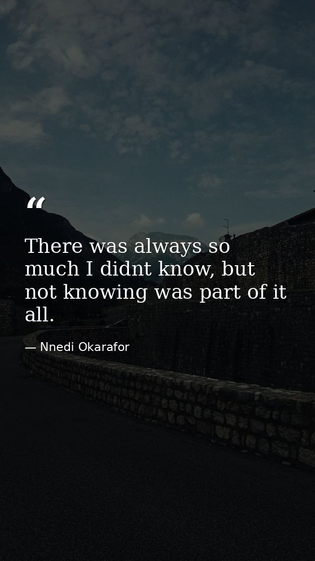 There was always so much I didnt know, but not knowing was part of it all. — Nnedi Okarafor