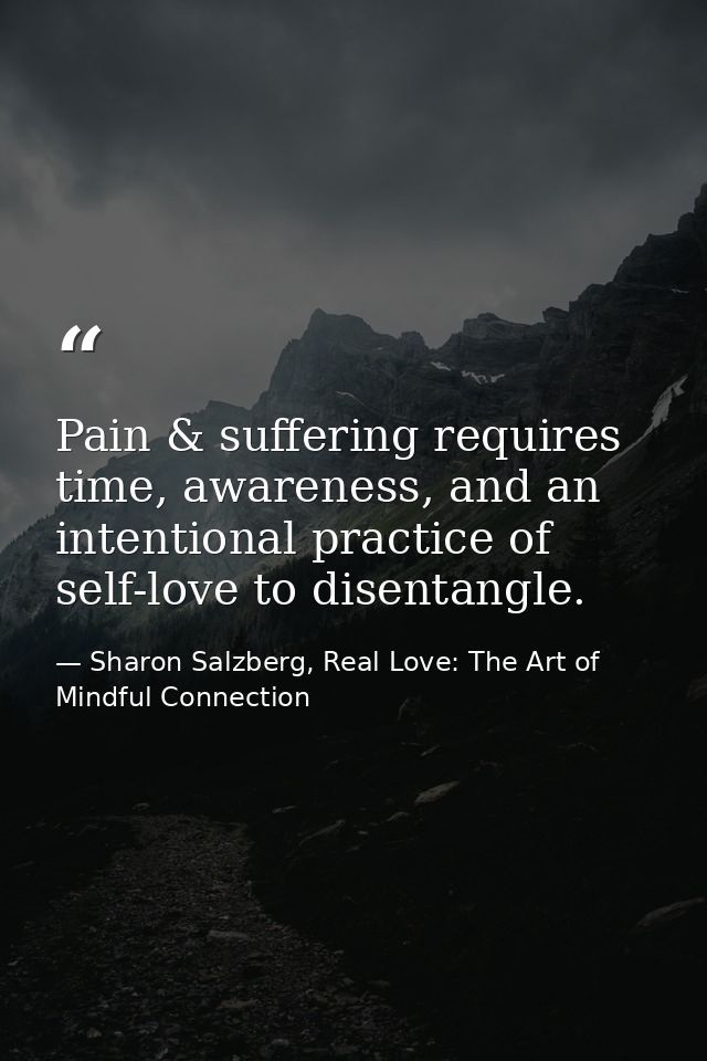 Pain & suffering requires time, awareness, and an intentional practice of self-love to disentangle. — Sharon Salzberg, Real Love: The Art of Mindful Connection