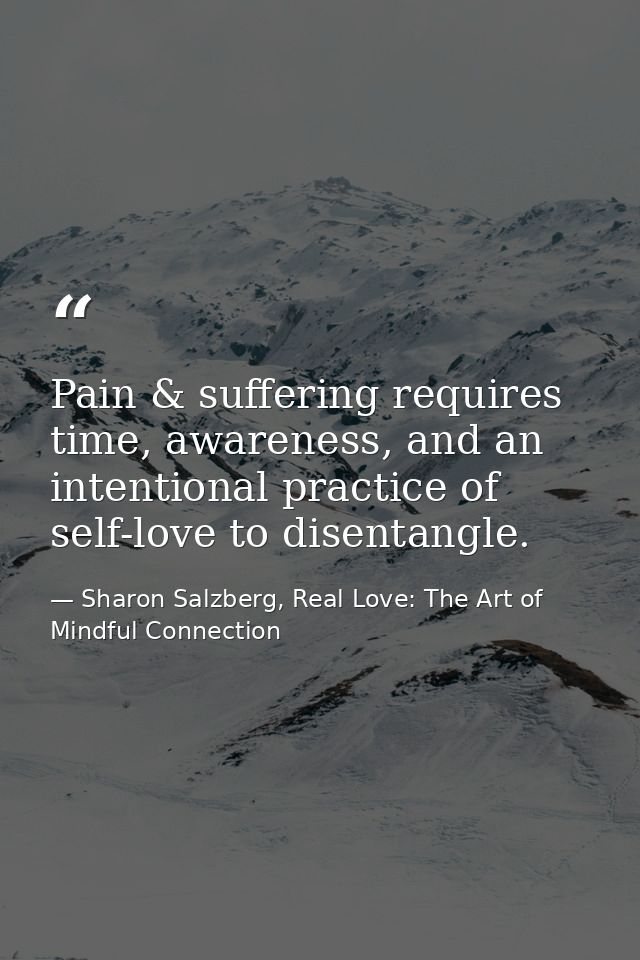 Pain & suffering requires time, awareness, and an intentional practice of self-love to disentangle. — Sharon Salzberg, Real Love: The Art of Mindful Connection
