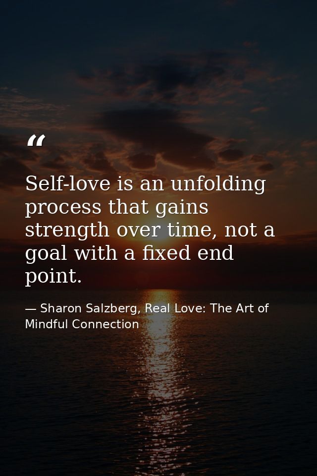 Self-love is an unfolding process that gains strength over time, not a goal with a fixed end point. — Sharon Salzberg, Real Love: The Art of Mindful Connection