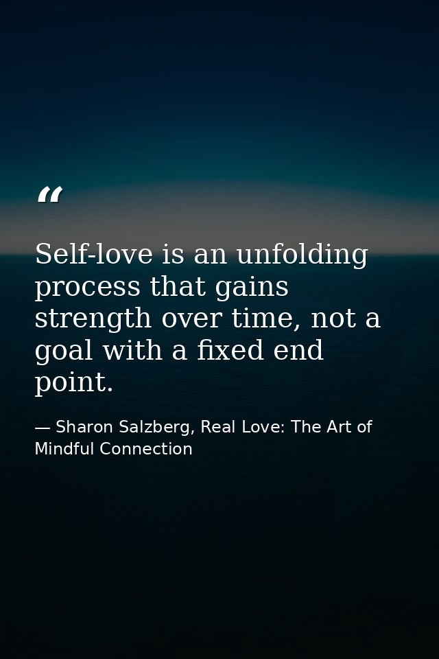Self-love is an unfolding process that gains strength over time, not a goal with a fixed end point. — Sharon Salzberg, Real Love: The Art of Mindful Connection