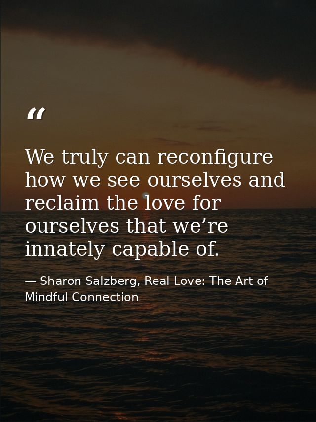 We truly can reconfigure how we see ourselves and reclaim the love for ourselves that we’re innately capable of. — Sharon Salzberg, Real Love: The Art of Mindful Connection