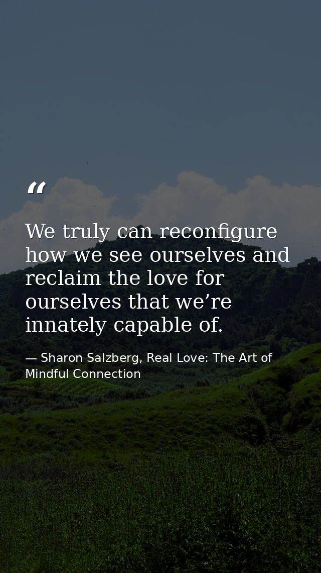 We truly can reconfigure how we see ourselves and reclaim the love for ourselves that we’re innately capable of. — Sharon Salzberg, Real Love: The Art of Mindful Connection