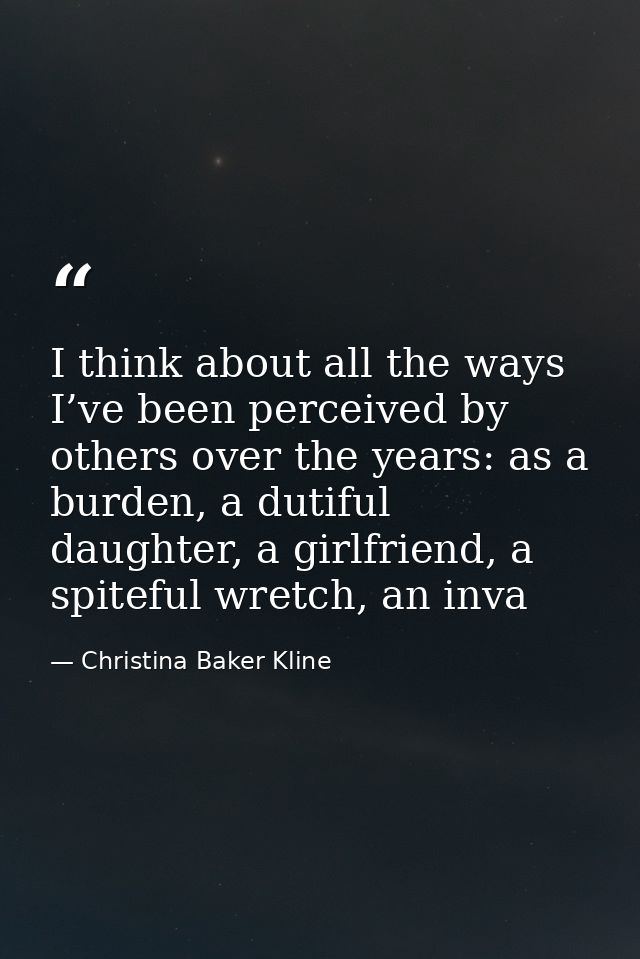 I think about all the ways I’ve been perceived by others over the years: as a burden, a dutiful daughter, a girlfriend,  — Christina Baker Kline