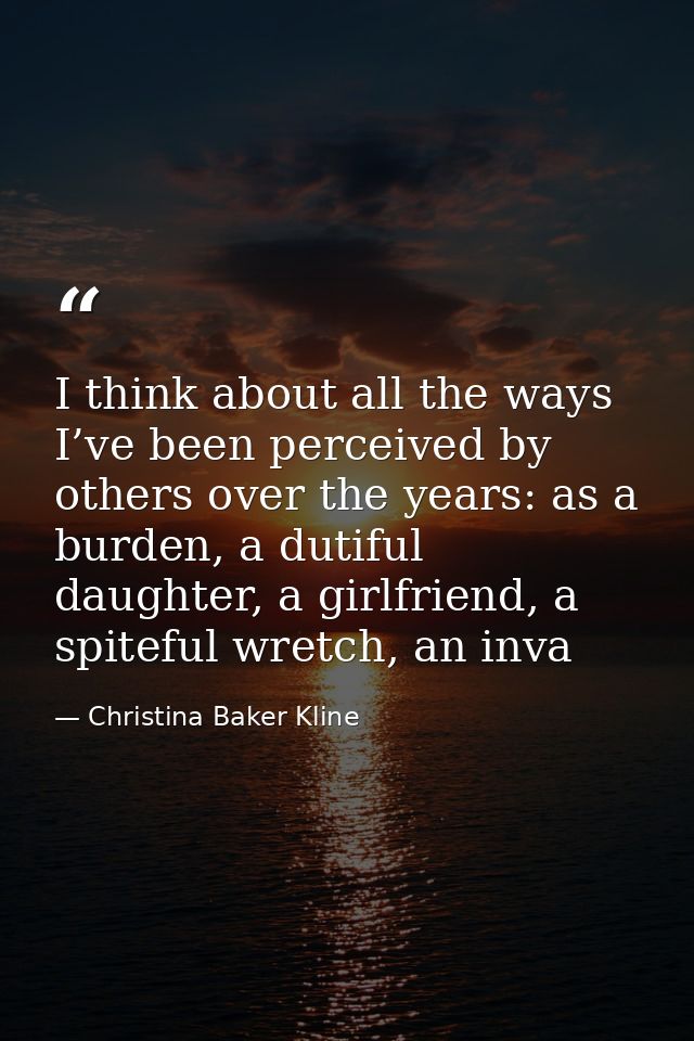 I think about all the ways I’ve been perceived by others over the years: as a burden, a dutiful daughter, a girlfriend,  — Christina Baker Kline