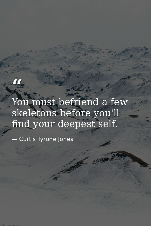 You must befriend a few skeletons before you'll find your deepest self. — Curtis Tyrone Jones