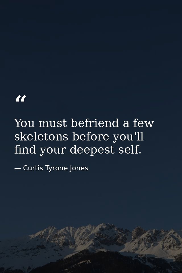 You must befriend a few skeletons before you'll find your deepest self. — Curtis Tyrone Jones