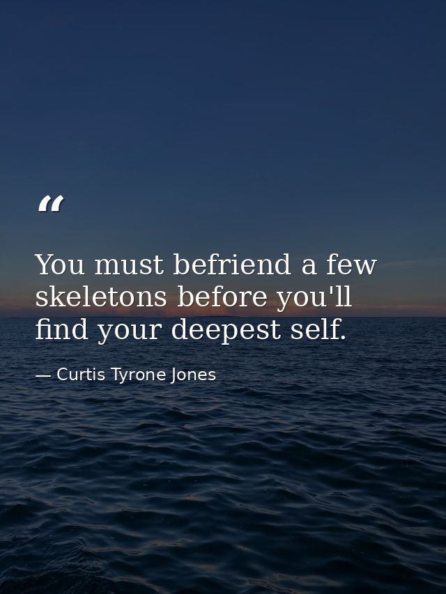 You must befriend a few skeletons before you'll find your deepest self. — Curtis Tyrone Jones
