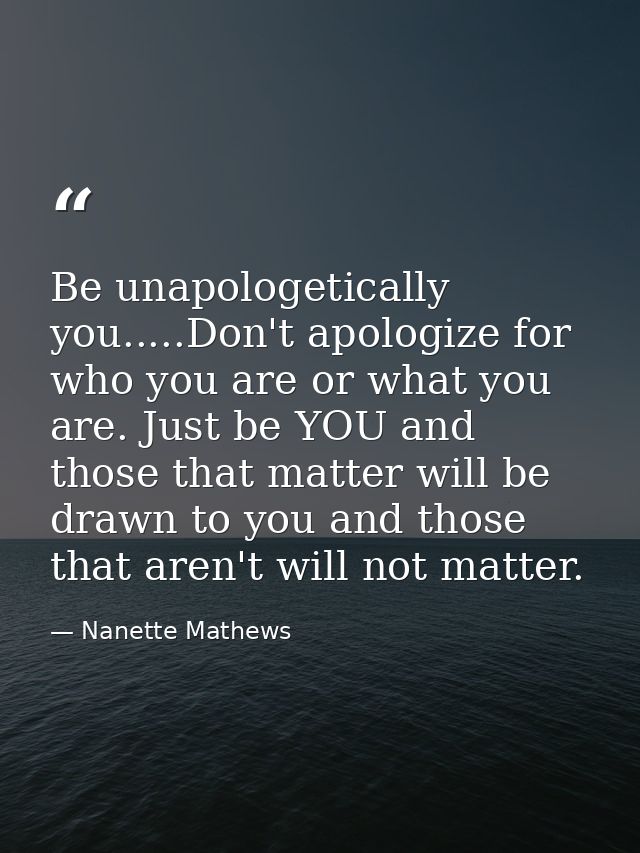 Be unapologetically you.....Don't apologize for who you are or what you are. Just be YOU and those that matter will be d — Nanette Mathews