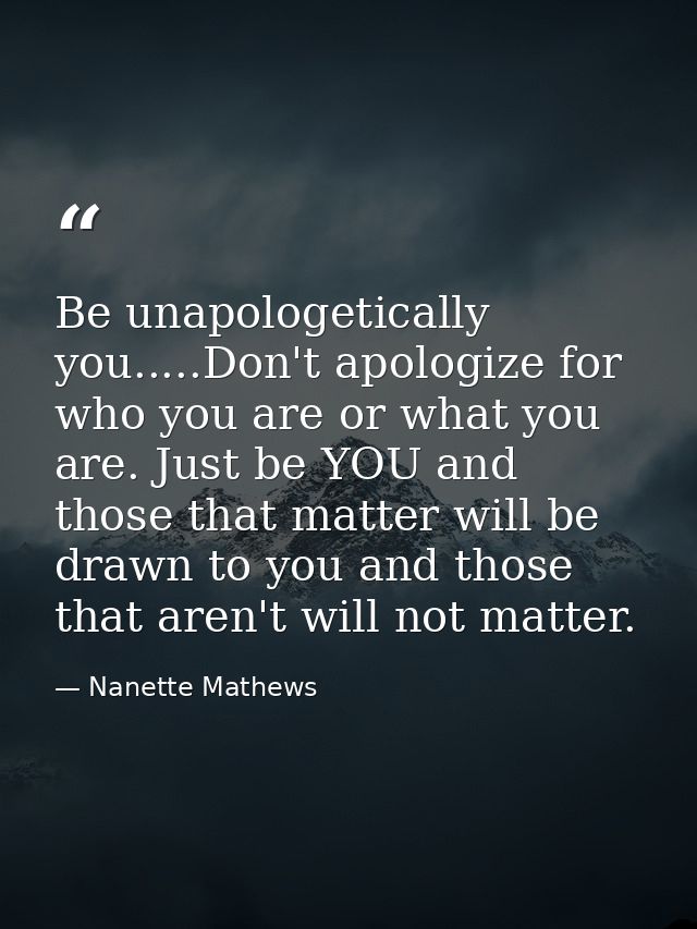 Be unapologetically you.....Don't apologize for who you are or what you are. Just be YOU and those that matter will be d — Nanette Mathews