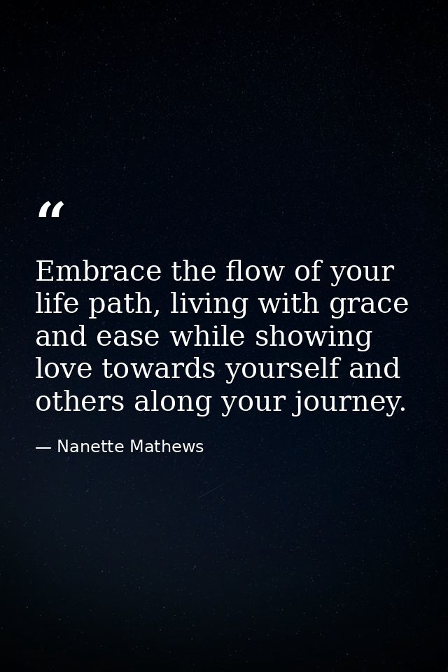 Embrace the flow of your life path, living with grace and ease while showing love towards yourself and others along your — Nanette Mathews
