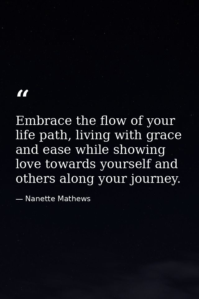 Embrace the flow of your life path, living with grace and ease while showing love towards yourself and others along your — Nanette Mathews