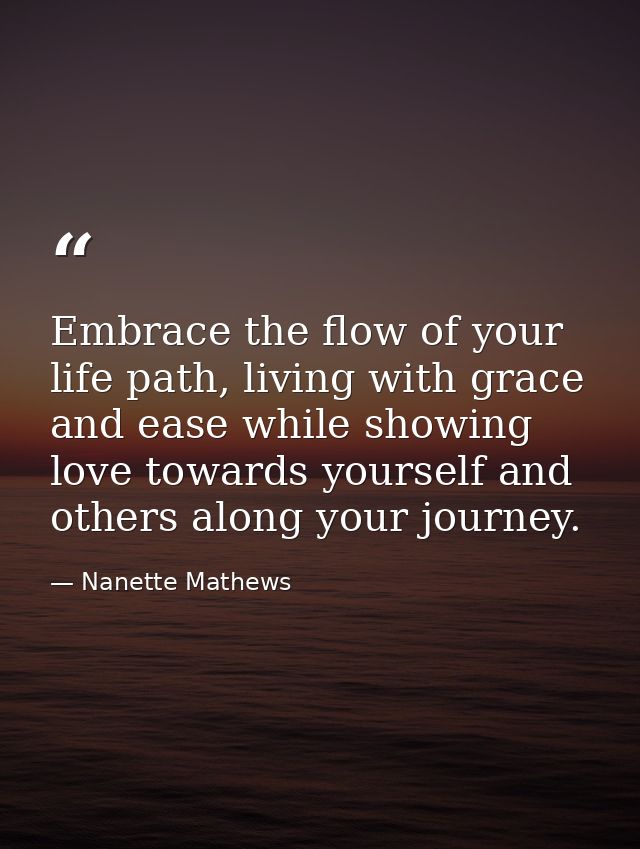 Embrace the flow of your life path, living with grace and ease while showing love towards yourself and others along your — Nanette Mathews