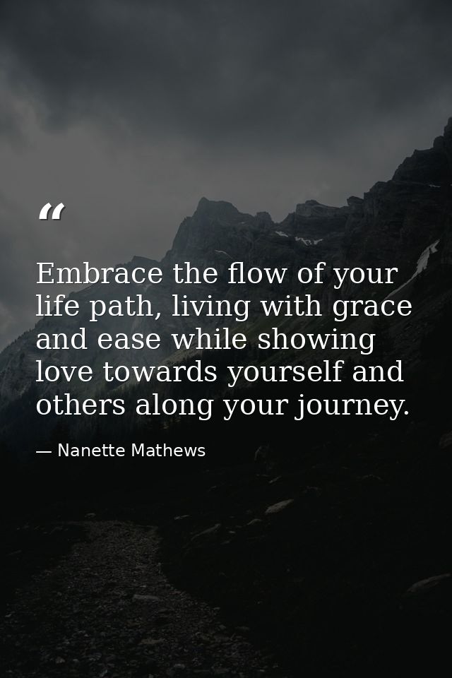 Embrace the flow of your life path, living with grace and ease while showing love towards yourself and others along your — Nanette Mathews