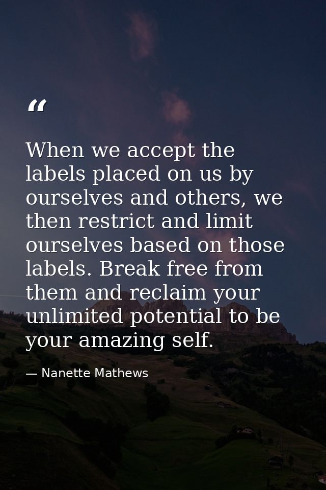 When we accept the labels placed on us by ourselves and others, we then restrict and limit ourselves based on those labe — Nanette Mathews