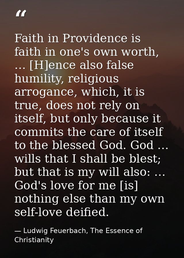 Faith in Providence is faith in one's own worth, … [H]ence also false humility, religious arrogance, which, it is true,  — Ludwig Feuerbach, The Essence of Christianity