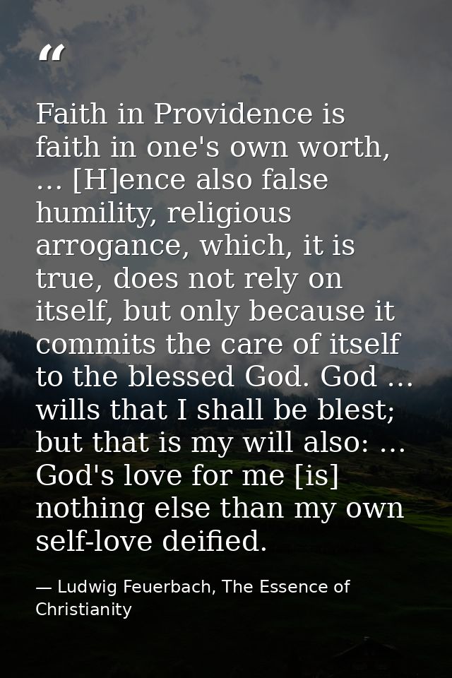 Faith in Providence is faith in one's own worth, … [H]ence also false humility, religious arrogance, which, it is true,  — Ludwig Feuerbach, The Essence of Christianity