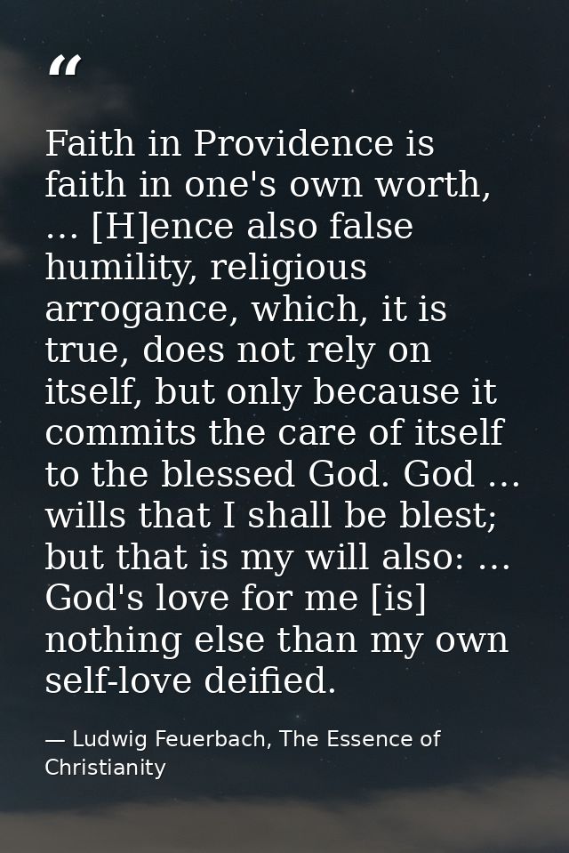 Faith in Providence is faith in one's own worth, … [H]ence also false humility, religious arrogance, which, it is true,  — Ludwig Feuerbach, The Essence of Christianity