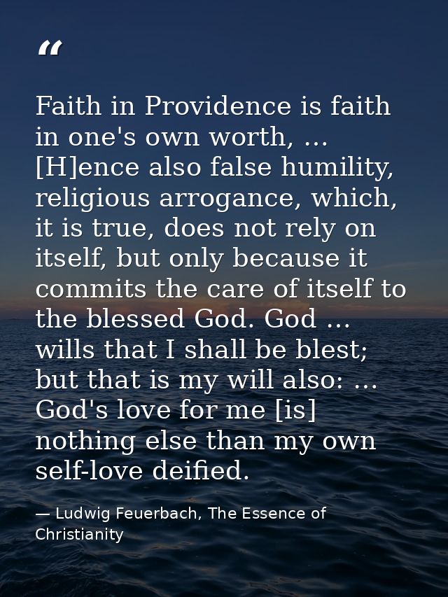 Faith in Providence is faith in one's own worth, … [H]ence also false humility, religious arrogance, which, it is true,  — Ludwig Feuerbach, The Essence of Christianity