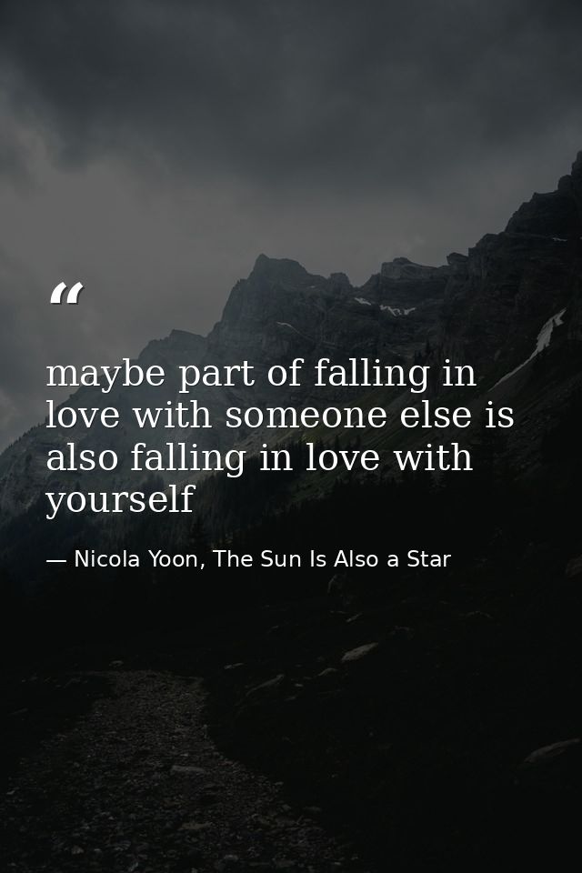 maybe part of falling in love with someone else is also falling in love with yourself — Nicola Yoon, The Sun Is Also a Star