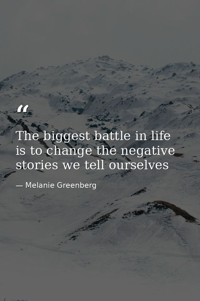 The biggest battle in life is to change the negative stories we tell ourselves — Melanie Greenberg