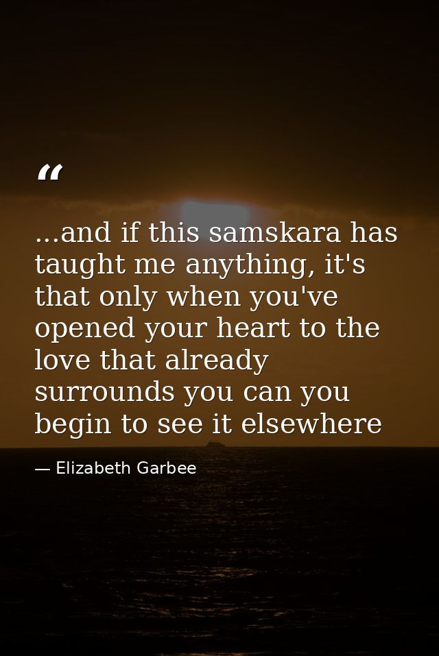...and if this samskara has taught me anything, it's that only when you've opened your heart to the love that already su — Elizabeth Garbee