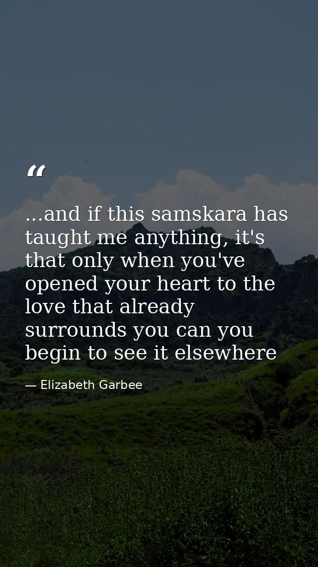 ...and if this samskara has taught me anything, it's that only when you've opened your heart to the love that already su — Elizabeth Garbee