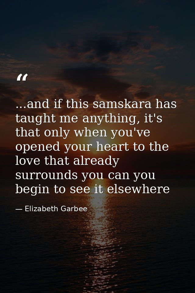 ...and if this samskara has taught me anything, it's that only when you've opened your heart to the love that already su — Elizabeth Garbee