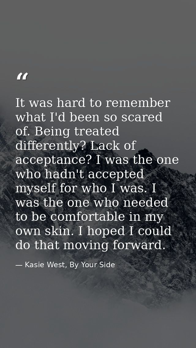 It was hard to remember what I'd been so scared of. Being treated differently? Lack of acceptance? I was the one who had — Kasie West, By Your Side