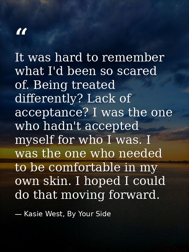 It was hard to remember what I'd been so scared of. Being treated differently? Lack of acceptance? I was the one who had — Kasie West, By Your Side