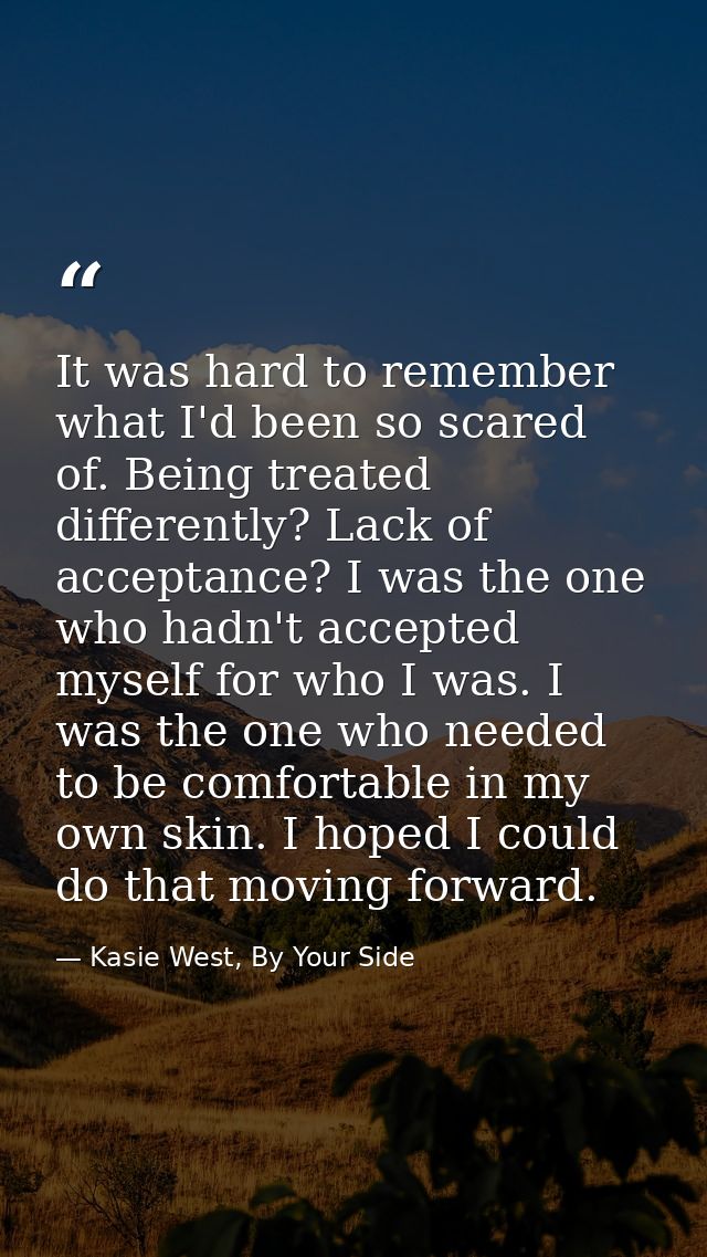 It was hard to remember what I'd been so scared of. Being treated differently? Lack of acceptance? I was the one who had — Kasie West, By Your Side