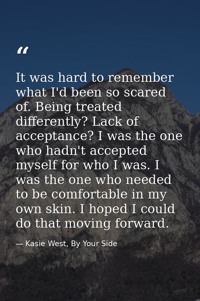 It was hard to remember what I'd been so scared of. Being treated differently? Lack of acceptance? I was the one who had — Kasie West, By Your Side