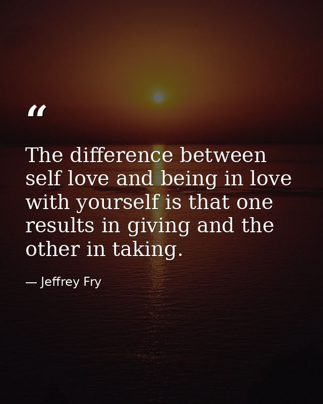 The difference between self love and being in love with yourself is that one results in giving and the other in taking. — Jeffrey Fry