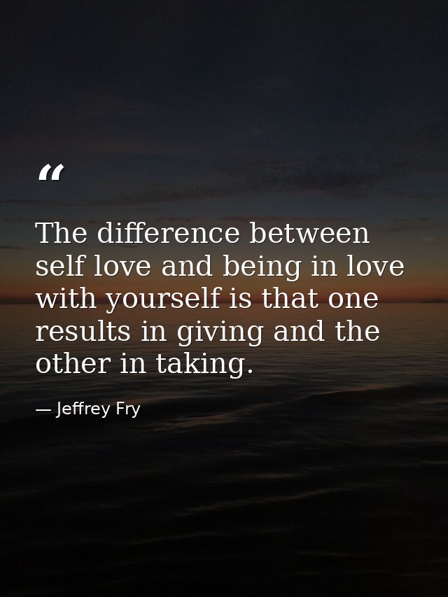 The difference between self love and being in love with yourself is that one results in giving and the other in taking. — Jeffrey Fry